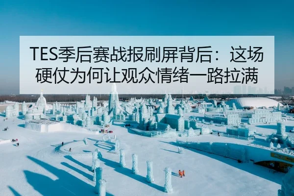 TES季后赛战报刷屏背后：这场硬仗为何让观众情绪一路拉满