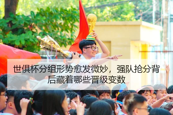 世俱杯分组形势愈发微妙，强队抢分背后藏着哪些晋级变数