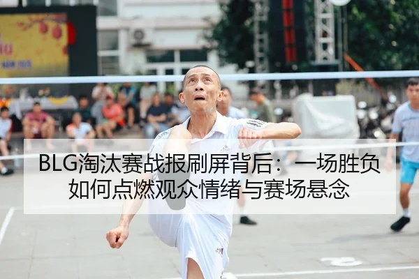 BLG淘汰赛战报刷屏背后：一场胜负如何点燃观众情绪与赛场悬念