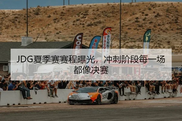 JDG夏季赛赛程曝光，冲刺阶段每一场都像决赛