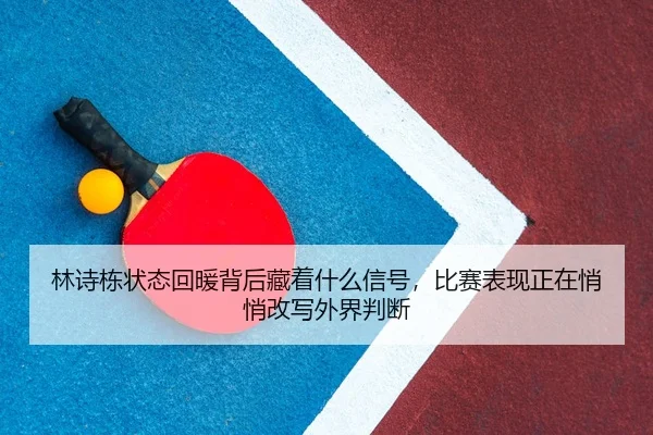 林诗栋状态回暖背后藏着什么信号，比赛表现正在悄悄改写外界判断