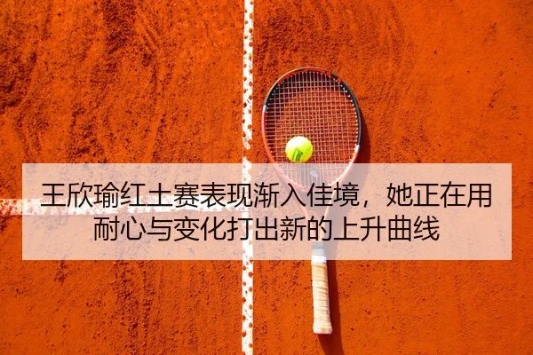 王欣瑜红土赛表现渐入佳境，她正在用耐心与变化打出新的上升曲线