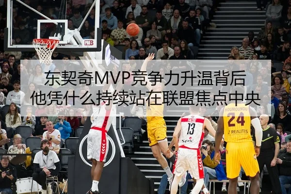 东契奇MVP竞争力升温背后 他凭什么持续站在联盟焦点中央