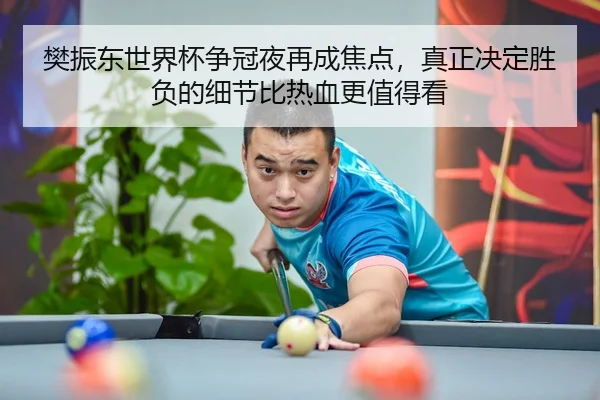 樊振东世界杯争冠夜再成焦点，真正决定胜负的细节比热血更值得看