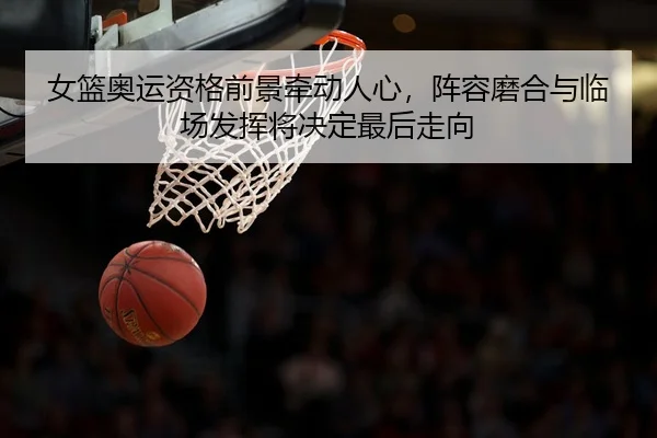 女篮奥运资格前景牵动人心，阵容磨合与临场发挥将决定最后走向
