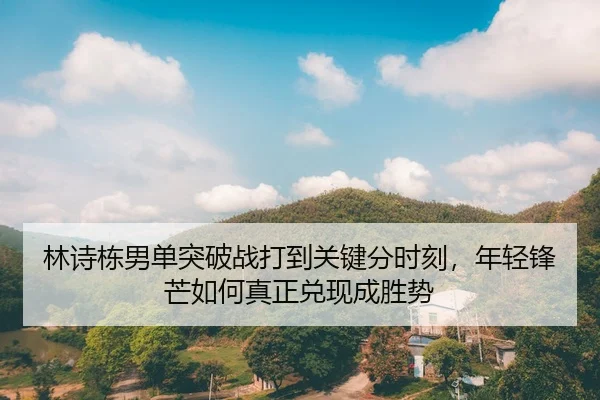 林诗栋男单突破战打到关键分时刻，年轻锋芒如何真正兑现成胜势